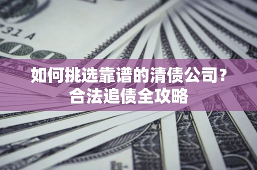 济南如何挑选靠谱的清债公司?合法追债全攻略 济南如何挑选靠谱的清债公司?合法追债全攻略