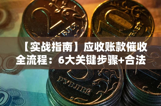 济南【实战指南】应收账款催收全流程：6大关键步骤+合法回款技巧