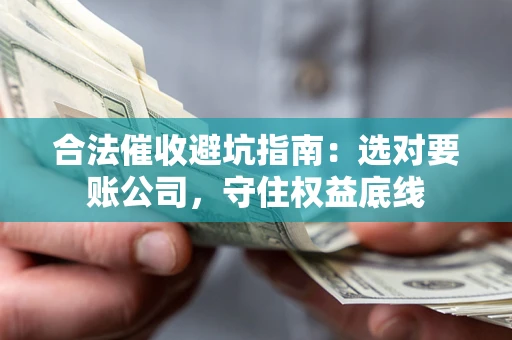 济南合法催收避坑指南：选对要账公司，守住权益底线