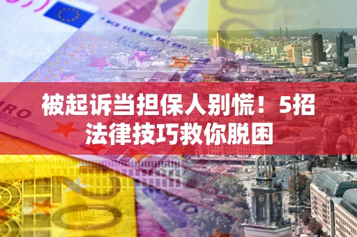 济南被起诉当担保人别慌！5招法律技巧救你脱困