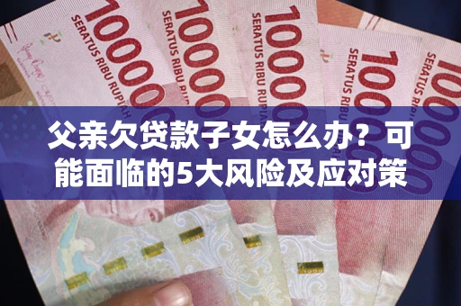 济南父亲欠贷款子女怎么办?可能面临的5大风险及应对策略 济南父亲欠贷款子女怎么办?可能面临的5大风险及应对策略