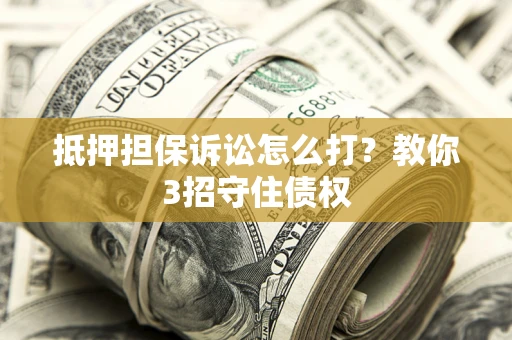 济南抵押担保诉讼怎么打？教你3招守住债权