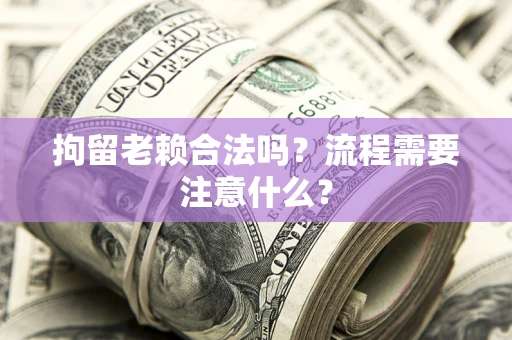 济南拘留老赖合法吗？流程需要注意什么？
