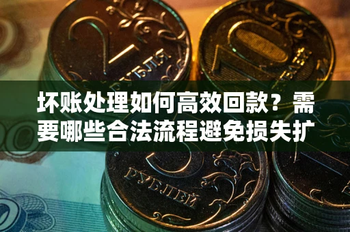 济南坏账处理如何高效回款？需要哪些合法流程避免损失扩大？