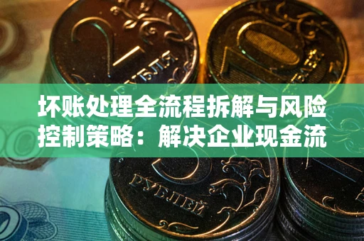济南坏账处理全流程拆解与风险控制策略：解决企业现金流顽疾的实战指南
