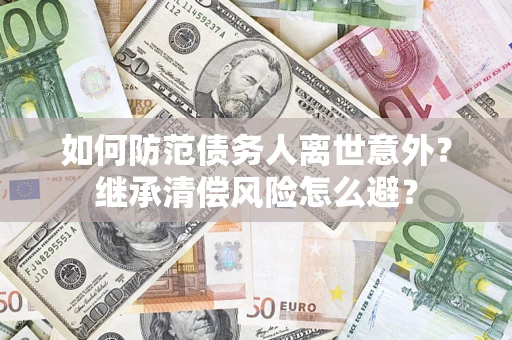 济南如何防范债务人离世意外？继承清偿风险怎么避？