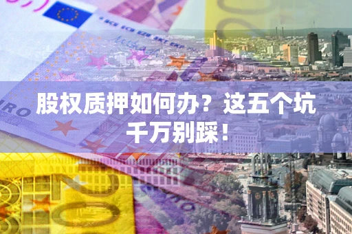 济南股权质押如何办？这五个坑千万别踩！