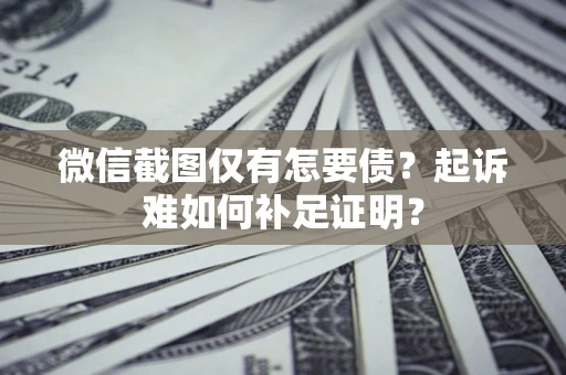 济南微信截图仅有怎要债？起诉难如何补足证明？