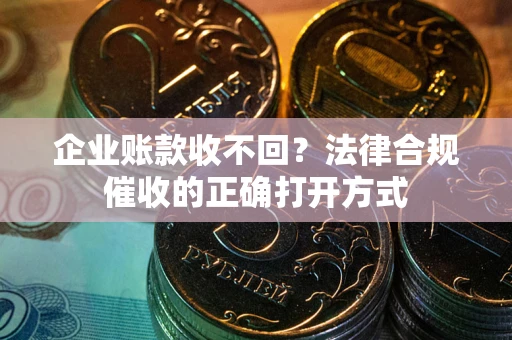 济南企业账款收不回？法律合规催收的正确打开方式