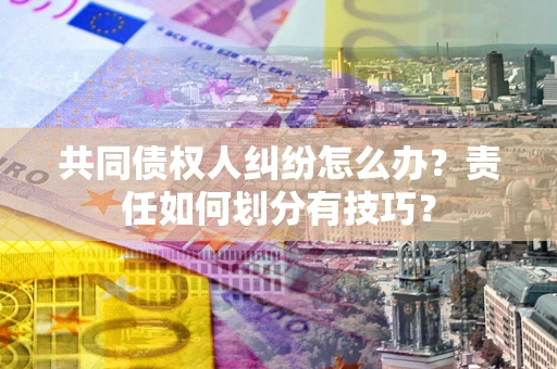济南共同债权人纠纷怎么办？责任如何划分有技巧？