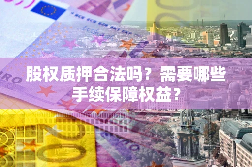 济南股权质押合法吗？需要哪些手续保障权益？