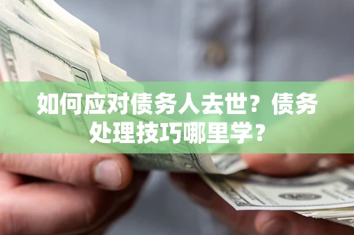 济南如何应对债务人去世？债务处理技巧哪里学？
