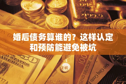 济南婚后债务算谁的？这样认定和预防能避免被坑