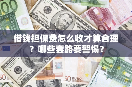 济南借钱担保费怎么收才算合理？哪些套路要警惕？