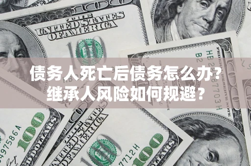 济南债务人死亡后债务怎么办？继承人风险如何规避？