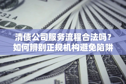 济南清债公司服务流程合法吗？如何辨别正规机构避免陷阱？