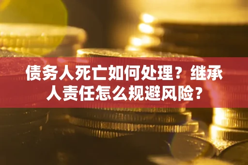 济南债务人死亡如何处理?继承人责任怎么规避风险? 济南债务人死亡如何处理?继承人责任怎么规避风险?