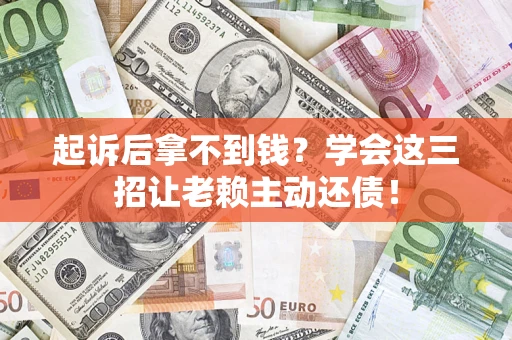 济南起诉后拿不到钱？学会这三招让老赖主动还债！