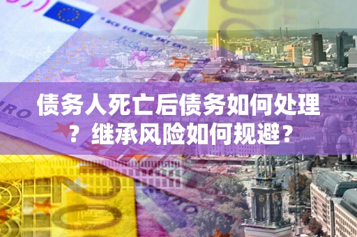 济南债务人死亡后债务如何处理？继承风险如何规避？