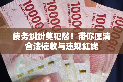 济南债务纠纷莫犯愁！带你厘清合法催收与违规红线