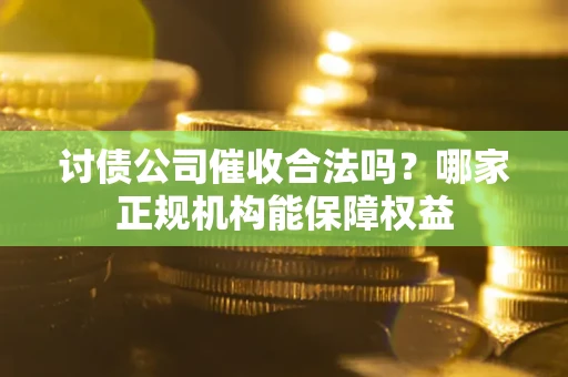 济南讨债公司催收合法吗？哪家正规机构能保障权益
