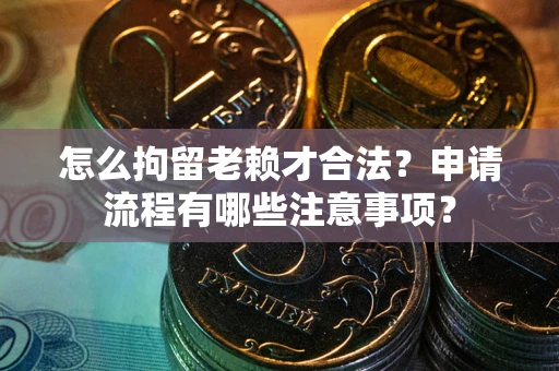 济南怎么拘留老赖才合法？申请流程有哪些注意事项？