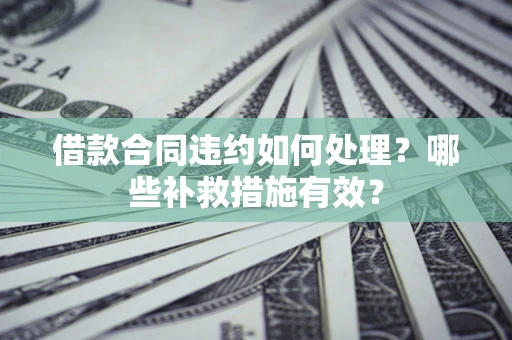 济南借款合同违约如何处理？哪些补救措施有效？