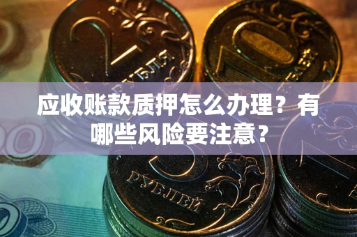 济南应收账款质押怎么办理？有哪些风险要注意？