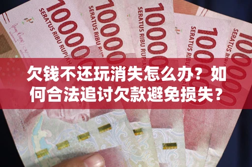 济南欠钱不还玩消失怎么办?如何合法追讨欠款避免损失? 济南欠钱不还玩消失怎么办?如何合法追讨欠款避免损失?