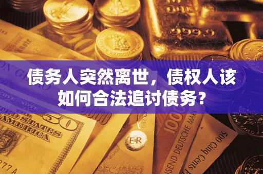 济南债务人突然离世，债权人该如何合法追讨债务？