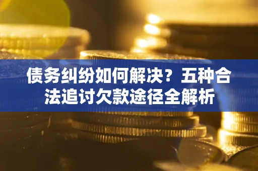 济南债务纠纷如何解决？五种合法追讨欠款途径全解析
