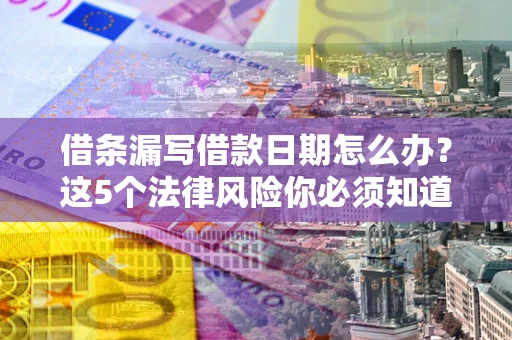 济南借条漏写借款日期怎么办？这5个法律风险你必须知道
