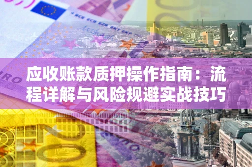 济南应收账款质押操作指南:流程详解与风险规避实战技巧 济南应收账款质押操作指南:流程详解与风险规避实战技巧