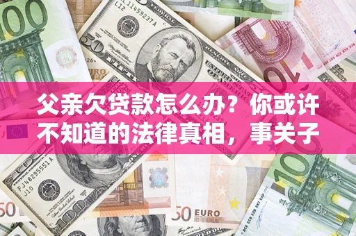 济南父亲欠贷款怎么办？你或许不知道的法律真相，事关子女未来