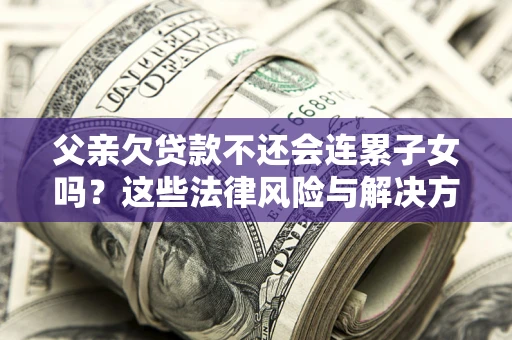济南父亲欠贷款不还会连累子女吗？这些法律风险与解决方法要早知道！