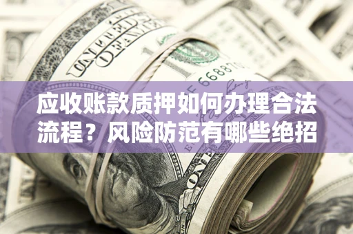 济南应收账款质押如何办理合法流程？风险防范有哪些绝招？