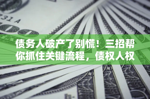 济南债务人破产了别慌！三招帮你抓住关键流程，债权人权益不再缩水