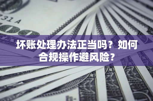 济南坏账处理办法正当吗？如何合规操作避风险？