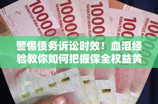 济南警惕债务诉讼时效！血泪经验教你如何把握保全权益黄金期