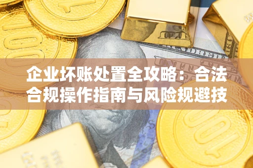 济南企业坏账处置全攻略：合法合规操作指南与风险规避技巧解析