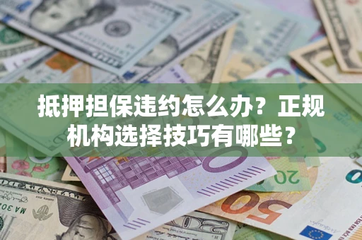 济南抵押担保违约怎么办？正规机构选择技巧有哪些？