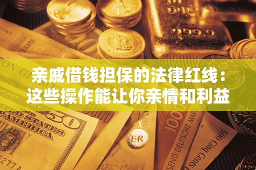济南亲戚借钱担保的法律红线：这些操作能让你亲情和利益两不误