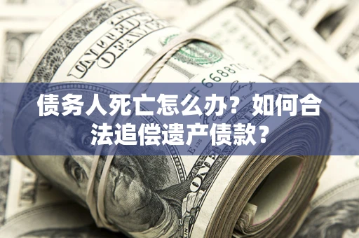 济南债务人死亡怎么办？如何合法追偿遗产债款？