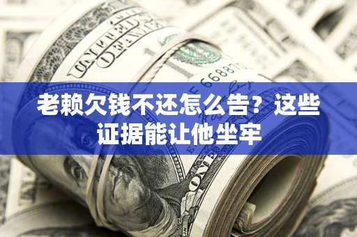 济南老赖欠钱不还怎么告？这些证据能让他坐牢