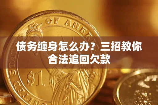 济南债务缠身怎么办？三招教你合法追回欠款