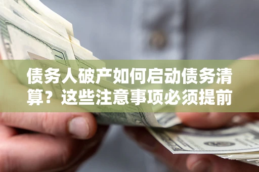 济南债务人破产如何启动债务清算？这些注意事项必须提前知道