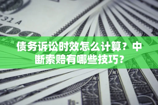 济南债务诉讼时效怎么计算？中断索赔有哪些技巧？