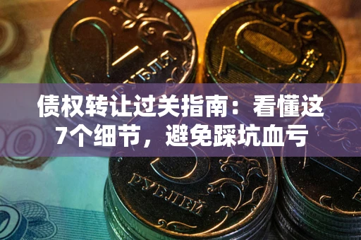 济南债权转让过关指南：看懂这7个细节，避免踩坑血亏