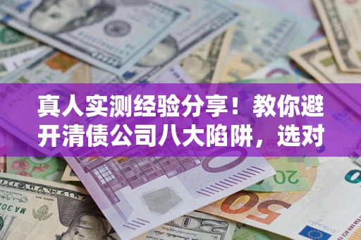 济南真人实测经验分享！教你避开清债公司八大陷阱，选对机构少走十年弯路