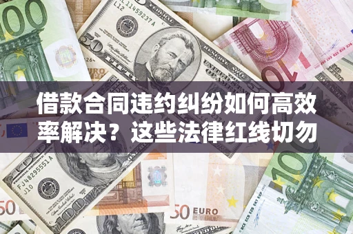 济南借款合同违约纠纷如何高效率解决？这些法律红线切勿触碰